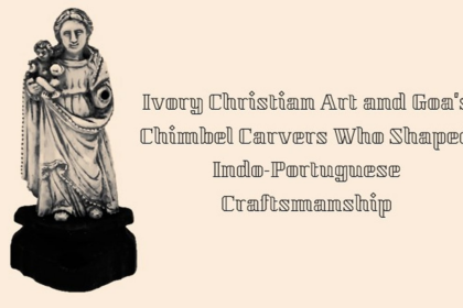 Goa History: Forgotten Legacy; Ivory Christian Art and Goa’s Chimbel Carvers Who Shaped Indo-Portuguese Craftsmanship