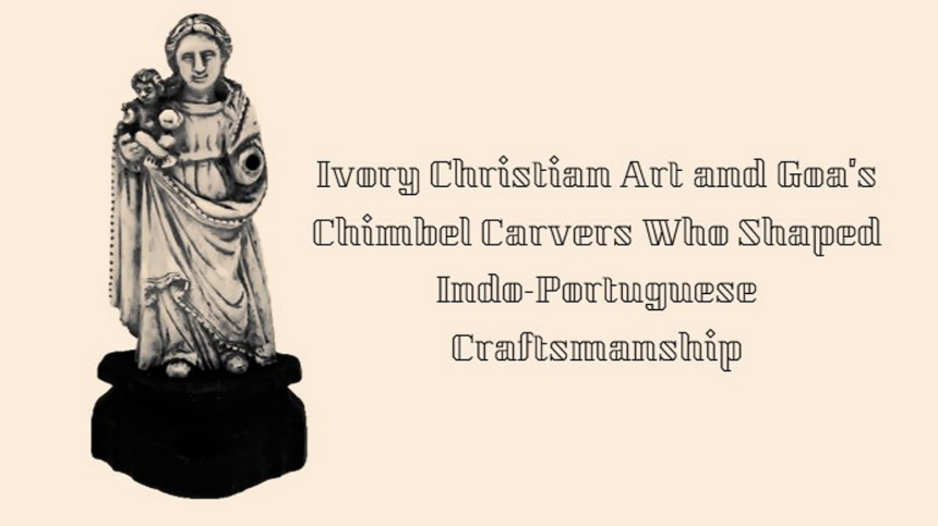 Goa History: Forgotten Legacy; Ivory Christian Art and Goa’s Chimbel Carvers Who Shaped Indo-Portuguese Craftsmanship 1 Goa History: Forgotten Legacy; Ivory Christian Art and Goa’s Chimbel Carvers Who Shaped Indo-Portuguese Craftsmanship