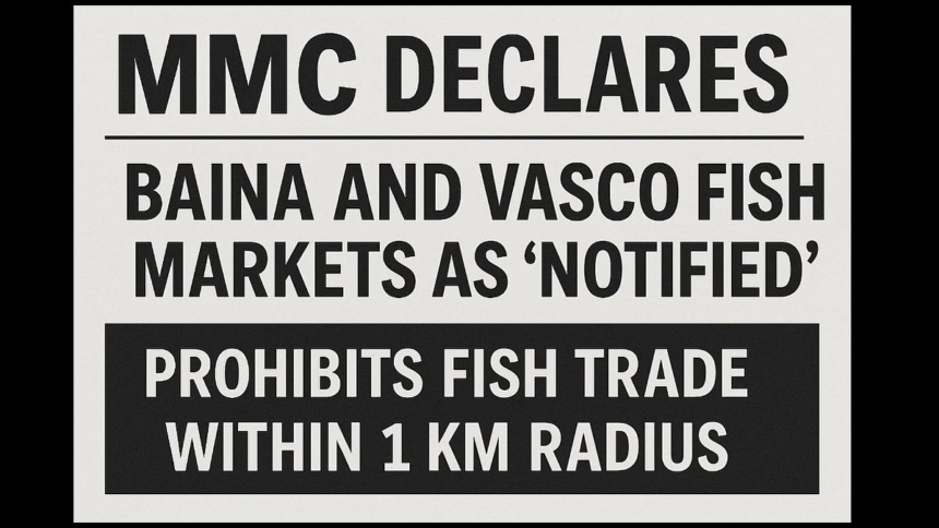 MMC Declares Baina and Vasco Fish Markets as “Notified,” Prohibits Fish Trade Within 1 km Radius 1 MMC Declares Baina and Vasco Fish Markets as “Notified,” Prohibits Fish Trade Within 1 km Radius
