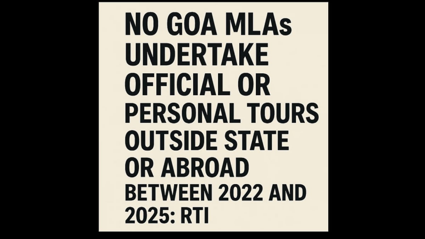 No Goa MLAs Undertook Official or Personal Tours Outside State or Abroad Between 2022 and 2025: RTI 1 No Goa MLAs Undertook Official or Personal Tours Outside State or Abroad Between 2022 and 2025: RTI